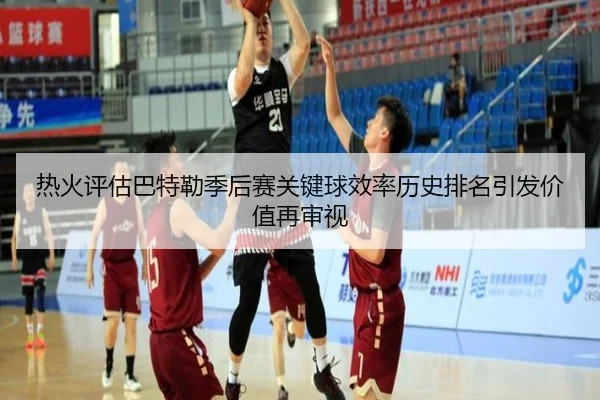 热火评估巴特勒季后赛关键球效率历史排名引发价值再审视