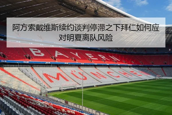 阿方索戴维斯续约谈判停滞之下拜仁如何应对明夏离队风险