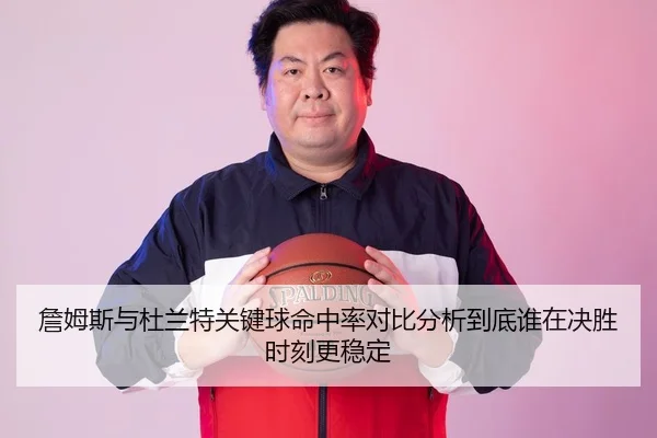 詹姆斯与杜兰特关键球命中率对比分析到底谁在决胜时刻更稳定
