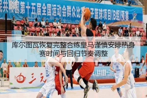 库尔图瓦恢复完整合练皇马谨慎安排热身赛时间与回归节奏调整