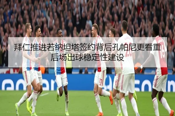 拜仁推进若纳坦塔签约背后孔帕尼更看重后场出球稳定性建设