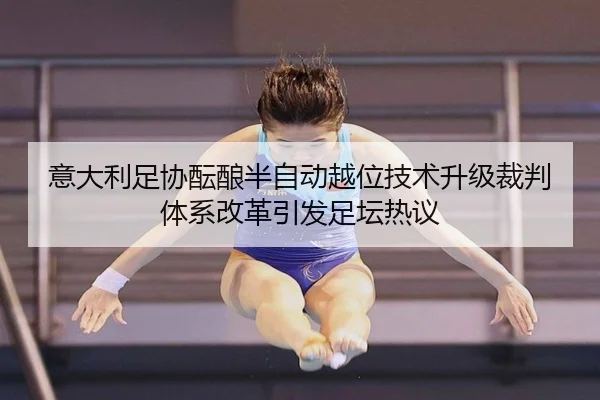 意大利足协酝酿半自动越位技术升级裁判体系改革引发足坛热议