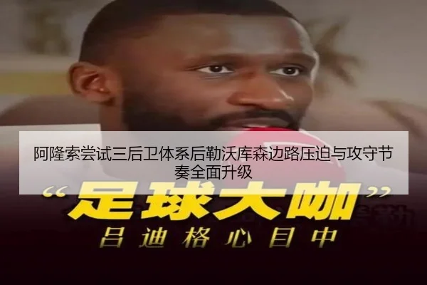 阿隆索尝试三后卫体系后勒沃库森边路压迫与攻守节奏全面升级