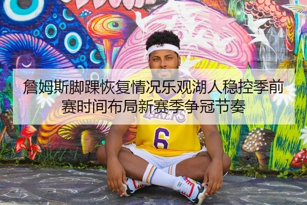 詹姆斯脚踝恢复情况乐观湖人稳控季前赛时间布局新赛季争冠节奏
